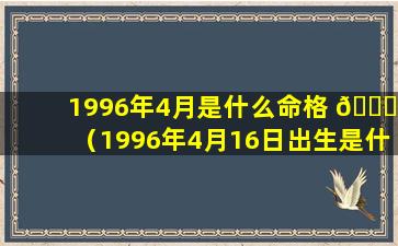 1996年4月是什么命格 🐅 （1996年4月16日出生是什么命）